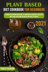 cover of the book Plant Based Diet Cookbook for Beginners 2021: A Complete Nutrition Guide To Maintain A Healthy Lifestyle With 200 Delicious Recipes For You To Enjoy!