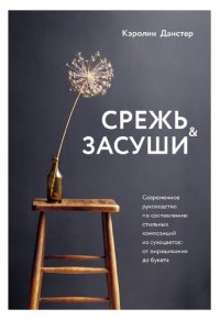 cover of the book Срежь и засуши. Современное руководство по составлению стильных композиций из сухоцветов: от выращивания до букета