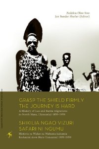 cover of the book Grasp the Shield Firmly, the Journey is Hard: A History of Luo and Bantu migrations to North Mara, (Tanzania) 1850-1950 = Shikilia ngao vizuri, safari ni ngumu: Historia ya Waluo na Wabantu kuhamia Kaskazini mwa Mara (Tanzania) 1850-1950