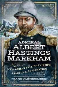 cover of the book Admiral Albert Hastings Markham: A Victorian Tale of Triumph, Tragedy and Exploration