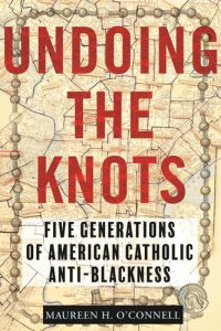 cover of the book Undoing the Knots: Five Generations of American Catholic Anti-Blackness