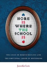 cover of the book Home Is Where the School Is: The Logic of Homeschooling and the Emotional Labor of Mothering