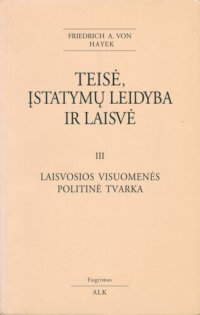 cover of the book Teisė, įstatymų leidyba ir laisvė. T. 3: Laisvosios visuomenės politinė tvarka: naujas liberalių teisingumo bei politinės ekonomijos principų išdėstymas