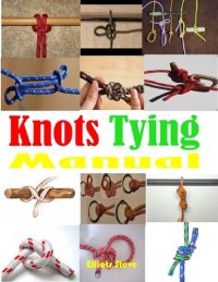 cover of the book Knots Tying Manual: Step By Step Guide To Knots Tying: Stopper Knot, Bowline, Double Bowline Climbing Knot, Figure Of 8 Climbing Knot, Square, Fishing, And Much More