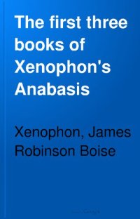 cover of the book The first three books of Xenophon's Anabasis. With explanatory notes, and references to Hadley's and Kühner's Greek grammars, and to Goodwin's Greek moods and tenses. A copious Greek-English vocabulary, and Kiepert's map of the route of the ten thousand.