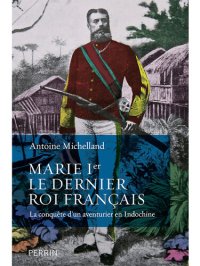 cover of the book Marie Ier, le dernier roi français: a conquête d’un aventurier en Indochine