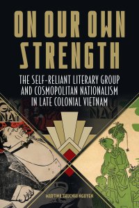 cover of the book On Our Own Strength: The Self-Reliant Literary Group and Cosmopolitan Nationalism in Late Colonial Vietnam