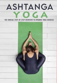 cover of the book Ashtanga Yoga : The Crucial Step-by-step Overview to Dynamic Yoga Exercise