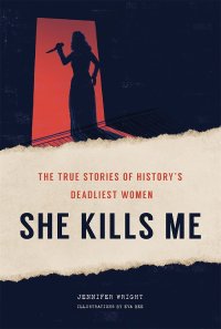 cover of the book She Kills Me: The True Stories of History's Deadliest Women