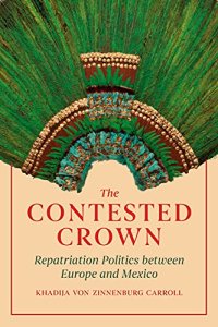 cover of the book The Contested Crown: Repatriation Politics between Europe and Mexico