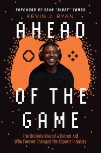 cover of the book Ahead of the Game: The Unlikely Rise of a Detroit Kid Who Forever Changed the Esports Industry