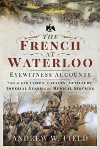 cover of the book The French at Waterloo - Eyewitness Accounts: 2nd and 6th Corps, Cavalry, Artillery, Foot Guard and Medical Services