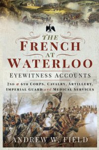 cover of the book The French at Waterloo - Eyewitness Accounts: 2nd and 6th Corps, Cavalry, Artillery, Foot Guard and Medical Services