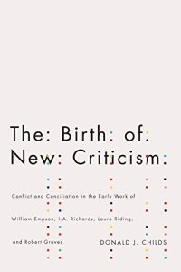 cover of the book The Birth of New Criticism: Conflict and Conciliation in the Early Work of William Empson, I.A. Richards, Robert Graves, and Laura Riding