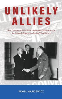 cover of the book Unlikely Allies: Nazi German and Ukrainian Nationalist Collaboration in the General Government During World War II