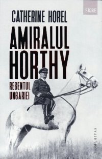 cover of the book Amiralul Horthy, regentul Ungariei