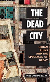 cover of the book The Dead City: Urban Ruins and the Spectacle of Decay