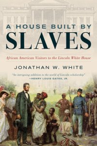 cover of the book A House Built by Slaves: African American Visitors to the Lincoln White House