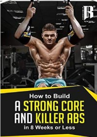 cover of the book Build A Strong Core And Killer Abs in less than 8 Weeks. The Strength That You need To Tone Those Abs!