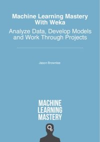 cover of the book Machine Learning Mastery With Weka: Analyze Data, Develop Models and Work Through Projects