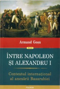 cover of the book Intre Napoleon si Alexandru I. Contextul international al anexarii Basarabiei - Armand Gosu