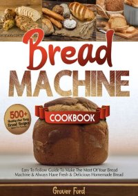 cover of the book Bread Machine Cookbook: | 500+ Healthy And Tasty Recipes And Easy To Follow Guide To Make The Most Of Your Bread Machine & Always Have Fresh & Delicious Homemade Bread (Gluten-Free Included).