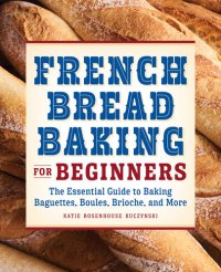 cover of the book French Bread Baking Cookbook for Beginners: The Essential Guide to Baking Baguettes, Boules, Brioche, and More: The Essential Guide to Baking Baguettes, Boules, Brioche, and More