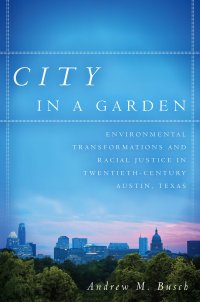 cover of the book City in a Garden: Environmental Transformations and Racial Justice in Twentieth-Century Austin, Texas