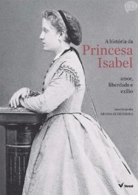 cover of the book A História da Princesa Isabel Amor, Liberdade e Exílio - Regina Echeverria