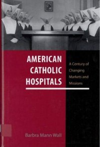 cover of the book American Catholic Hospitals: A Century of Changing Markets and Missions