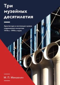 cover of the book Три музейных десятилетия. Архитектура и экспозиция музеев современного искусства 1970-х - 1990-х годов: монография