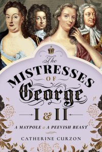 cover of the book The Mistresses of George I and II: A Maypole and a Peevish Beast