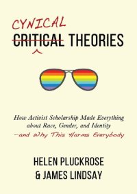 cover of the book Cynical Theories; How Activist Scholarship Made Everything about Race, Gender, and Identity—and Why This Harms Everybody (2020)-Helen Pluckrose