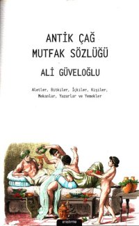 cover of the book Antik Çağ Mutfak Sözlüğü: Aletler, Bitkiler, İçkiler, Kişiler, Mekanlar, Yazarlar ve Yemekler