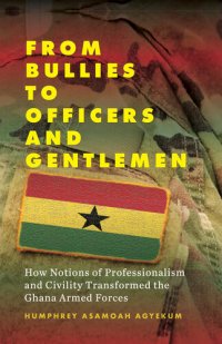 cover of the book From Bullies to Officers and Gentlemen: How Notions of Professionalism and Civility Transformed the Ghana Armed Forces