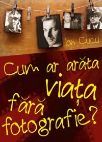 cover of the book Cum ar arăta viaţa fără fotografie?