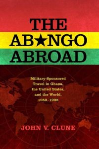 cover of the book The Abongo Abroad: Military-Sponsored Travel in Ghana, the United States, and the World, 1959-1992