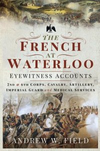 cover of the book The French at Waterloo : eyewitness accounts: II and VI Corps, cavalry, artillery, imperial guard and medical services