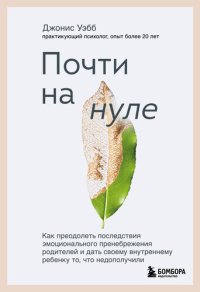 cover of the book Почти на нуле: как преодолеть последствия эмоционального пренебрежения родителей и дать своему внутреннему ребенку то, что недополучили