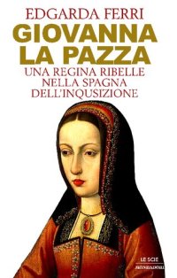 cover of the book Giovanna la pazza. Una regina ribelle nella Spagna dell'Inquisizione