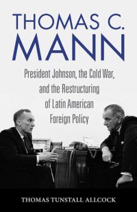 cover of the book Thomas C. Mann: President Johnson, the Cold War, and the Restructuring of Latin American Foreign Policy