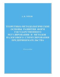 cover of the book Теоретико-методологические основы развития форм государственного регулирования и методов налогового стимулирования предпринимательства : [Электронный ресурс] : монография