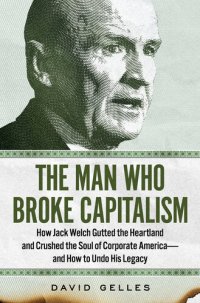 cover of the book The Man Who Broke Capitalism: How Jack Welch Gutted the Heartland and Crushed the Soul of Corporate America—and How to Undo His Legacy