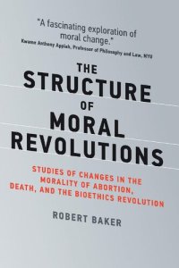 cover of the book The Structure of Moral Revolutions: Studies of Changes in the Morality of Abortion, Death, and the Bioethics Revolution