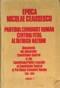 cover of the book Epoca Nicolae Ceaușescu. Partidul Comunist Român. Centrul vital al întregii națiuni. Documente ale plenarelor Comitetului Central și ale Comitetului Politic Executiv al Comitetului Central al Partidului Comunist Român 1965—1985