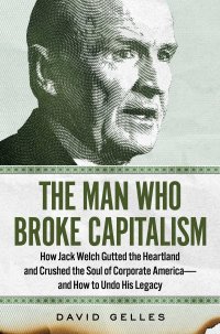 cover of the book The Man Who Broke Capitalism: How Jack Welch Gutted the Heartland and Crushed the Soul of Corporate America―and How to Undo His Legacy