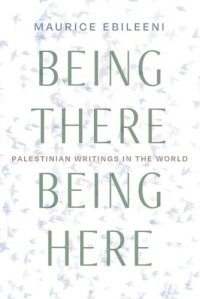 cover of the book Being There, Being Here: Palestinian Writings in the World