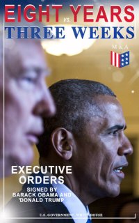 cover of the book Eight Years vs. Three Weeks - Executive Orders Signed by Barack Obama and Donald Trump: A Review of the Current Presidential Actions as Opposed to the Legacy of the Former President (Including Inaugural Speeches)