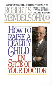 cover of the book Robert S. Mendelsohn MD's How to Raise a Healthy Child in Spite inspite of Your Doctor: One of America's Leading Pediatricians Puts Parents Back in Control of Their Children's Health Robert S. Mendelsohn MD