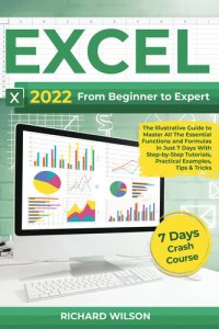 cover of the book EXCEL 2022: From Beginner to Expert | The Illustrative Guide to Master All The Essential Functions and Formulas in Just 7 Days With Step-by-Step Tutorials, Practical Examples, Tips & Tricks